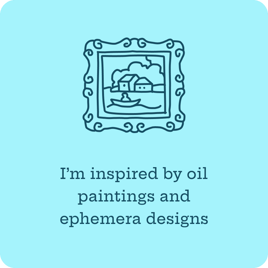 I'm inspired by oil paintings and ephemera designs